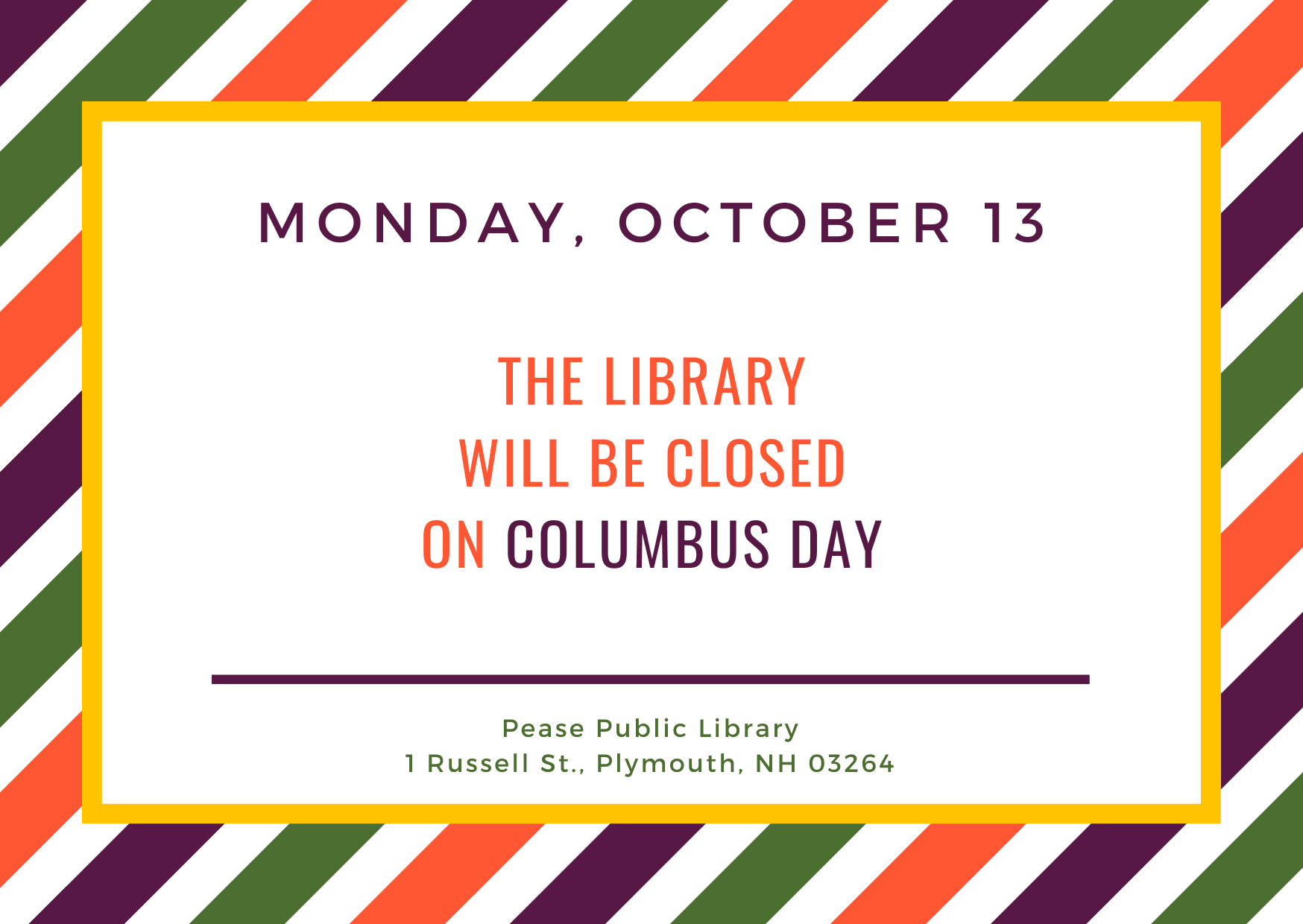 announcement with colorful diagonal stripes stating: monday, october 13. the library will be closed on columbus day. at the bottom, it lists pease public library, 1 russell st., plymouth, nh 03264.